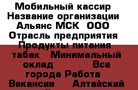 Мобильный кассир › Название организации ­ Альянс-МСК, ООО › Отрасль предприятия ­ Продукты питания, табак › Минимальный оклад ­ 5 000 - Все города Работа » Вакансии   . Алтайский край,Белокуриха г.